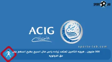 300 مليون.. هيئة التأمين تعتمد زيادة رأس مال أسيج بطرح أسهم دون حق الأولوية